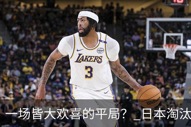 一场皆大欢喜的平局？ 日本淘汰赛再战巴西盼重演奇迹