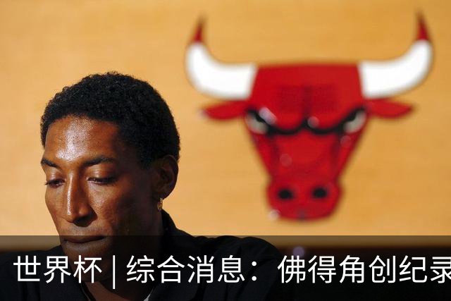 世界杯 | 综合消息：佛得角创纪录晋级 登贝莱“戴帽”抢戏
