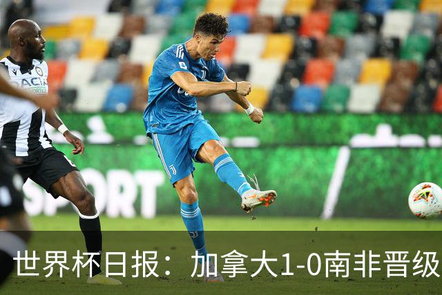 世界杯日报：加拿大1-0南非晋级创历史 韩国主帅洪明甫下课