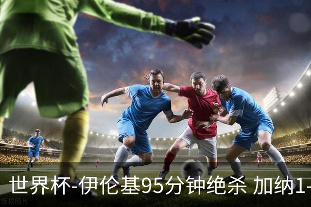 世界杯-伊伦基95分钟绝杀 加纳1-0巴拿马迎开门红