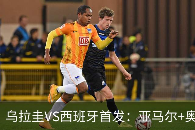 乌拉圭VS西班牙首发：亚马尔+奥亚萨瓦尔 巴尔韦德出战