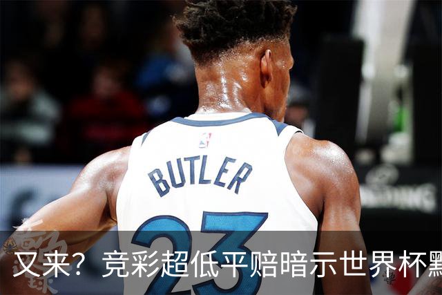 又来？竞彩超低平赔暗示世界杯默契球再现！
