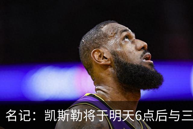 名记：凯斯勒将于明天6点后与三支球队会面 相信湖人会是其中之一