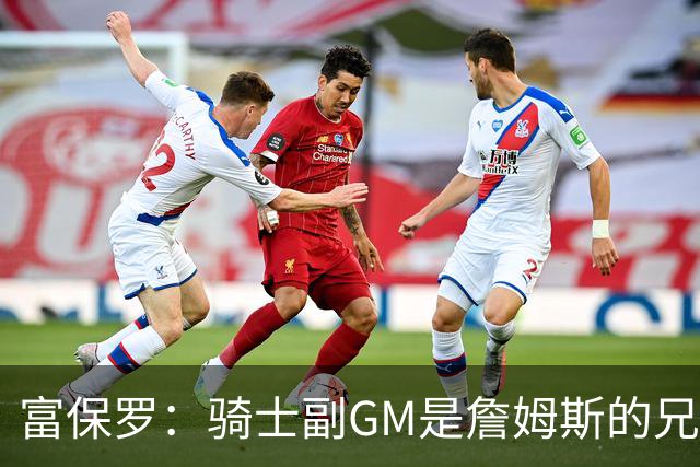 富保罗：骑士副GM是詹姆斯的兄弟极为关键 不利之处在于没了加兰