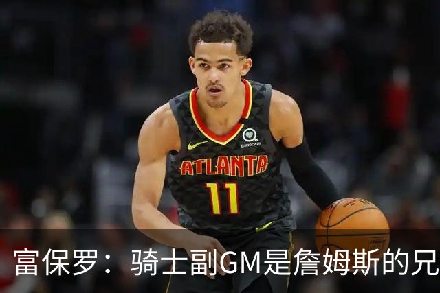 富保罗：骑士副GM是詹姆斯的兄弟极为关键 不利之处在于没了加兰