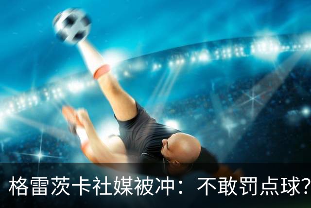 格雷茨卡社媒被冲：不敢罚点球？没种！为什么躲在塔后面？丢人…