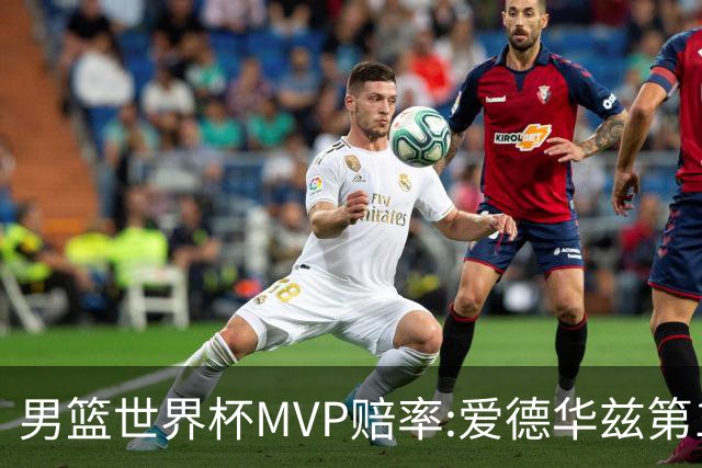男篮世界杯MVP赔率:爱德华兹第1 美国包揽前5