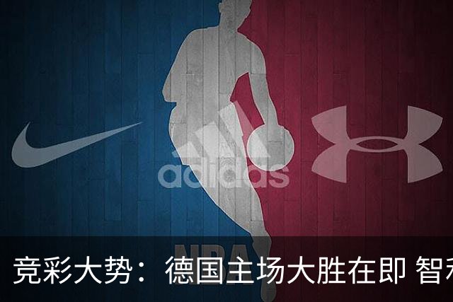 竞彩大势：德国主场大胜在即 智利值得信任
