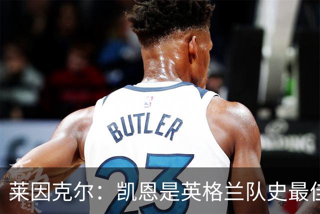莱因克尔：凯恩是英格兰队史最佳，梅西像外星人一样