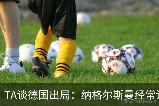 TA谈德国出局：纳格尔斯曼经常说一套做一套，德国队疑似将帅脱节